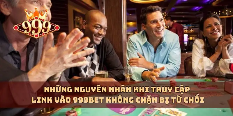 Những nguyên nhân khi truy cập link vào 999bet không chặn bị từ chối